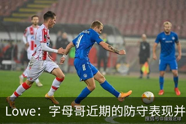 Lowe：字母哥近期的防守表现并不理想 热火陷空间拥挤困境